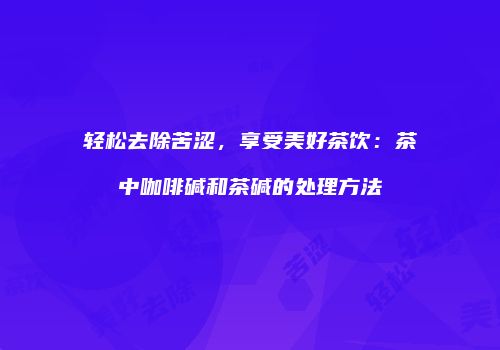 轻松去除苦涩，享受美好茶饮：茶中咖啡碱和茶碱的处理方法