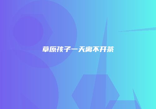 草原孩子一天离不开茶