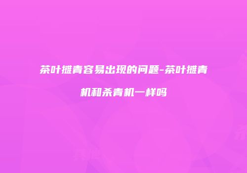 茶叶摊青容易出现的问题-茶叶摊青机和杀青机一样吗