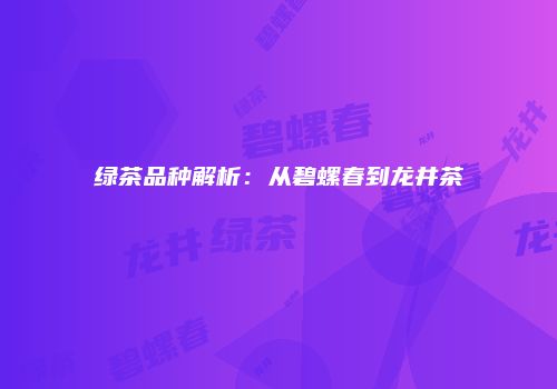 绿茶品种解析：从碧螺春到龙井茶