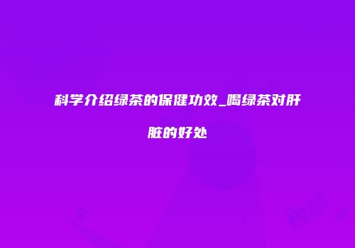 科学介绍绿茶的保健功效_喝绿茶对肝脏的好处