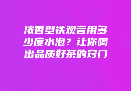 浓香型铁观音用多少度水泡？让你喝出品质好茶的窍门