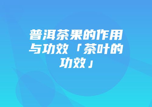 普洱茶果的作用与功效「茶叶的功效」