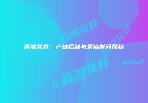 西湖龙井：产地揭秘与采摘时间探秘