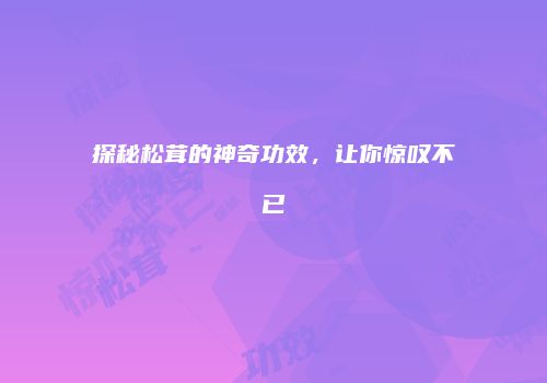 探秘松茸的神奇功效，让你惊叹不已
