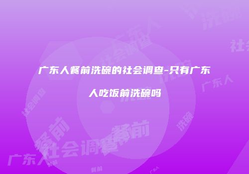 广东人餐前洗碗的社会调查-只有广东人吃饭前洗碗吗