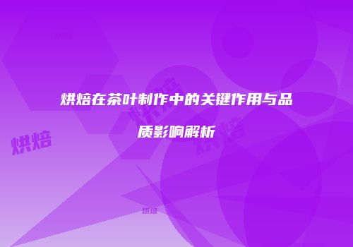 烘焙在茶叶制作中的关键作用与品质影响解析