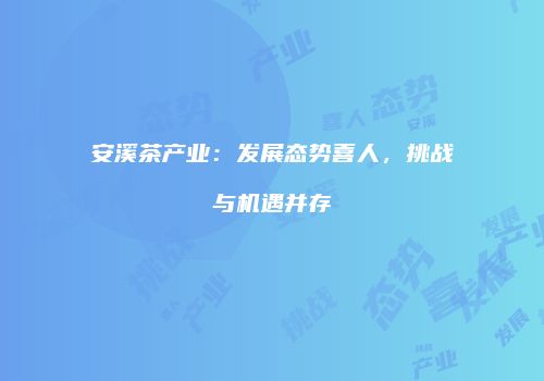 安溪茶产业：发展态势喜人，挑战与机遇并存