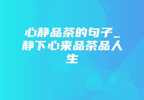 心静品茶的句子_静下心来品茶品人生