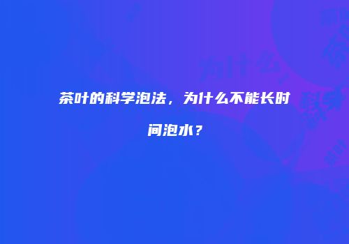 茶叶的科学泡法，为什么不能长时间泡水？
