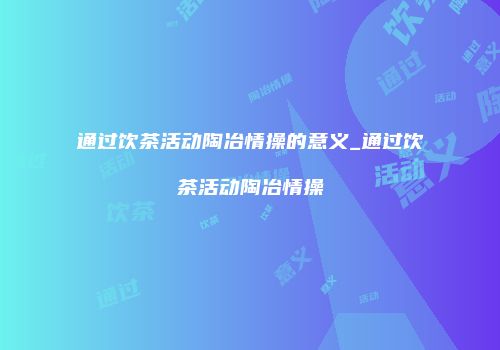 通过饮茶活动陶冶情操的意义_通过饮茶活动陶冶情操