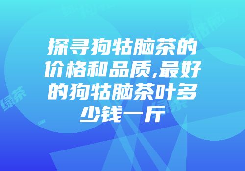 探寻狗牯脑茶的价格和品质,最好的狗牯脑茶叶多少钱一斤