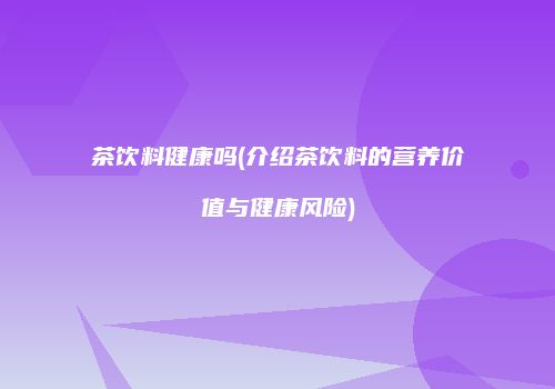 茶饮料健康吗(介绍茶饮料的营养价值与健康风险)