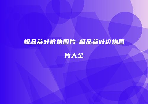 极品茶叶价格图片-极品茶叶价格图片大全