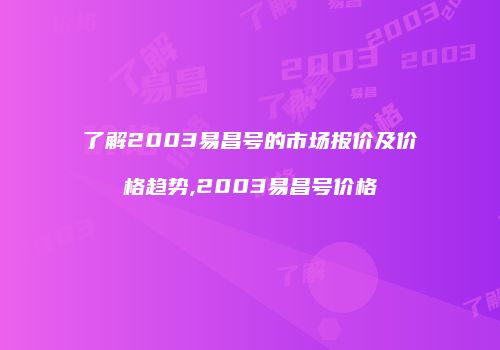 了解2003易昌号的市场报价及价格趋势,2003易昌号价格
