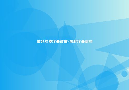 茶叶批发行业政策-茶叶行业利润