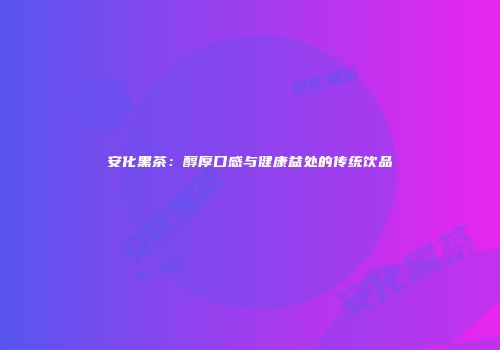安化黑茶：醇厚口感与健康益处的传统饮品