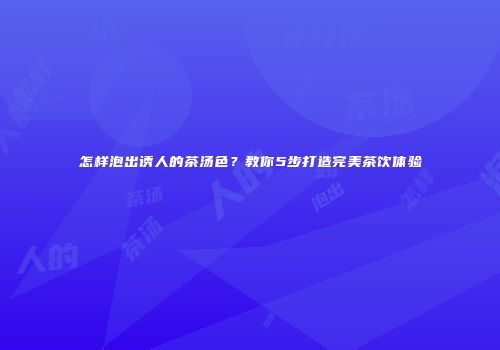 怎样泡出诱人的茶汤色？教你5步打造完美茶饮体验