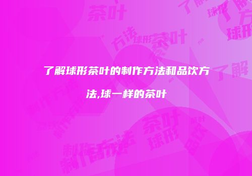 了解球形茶叶的制作方法和品饮方法,球一样的茶叶