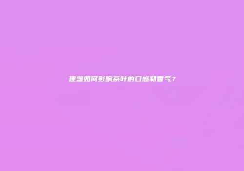 建盏如何影响茶叶的口感和香气？