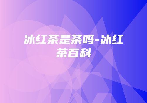 冰红茶是茶吗-冰红茶百科