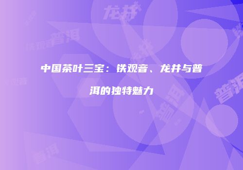 中国茶叶三宝：铁观音、龙井与普洱的独特魅力