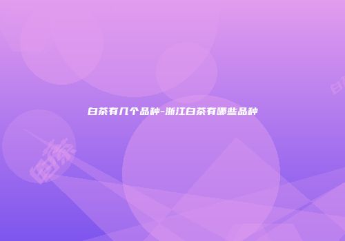 白茶有几个品种-浙江白茶有哪些品种