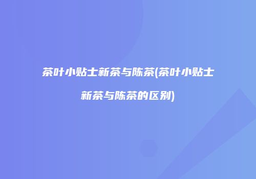 茶叶小贴士新茶与陈茶(茶叶小贴士新茶与陈茶的区别)