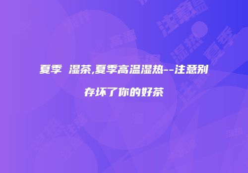 夏季袪湿茶,夏季高温湿热--注意别存坏了你的好茶