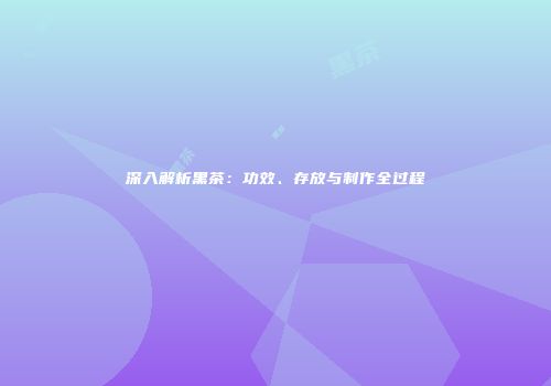 深入解析黑茶：功效、存放与制作全过程