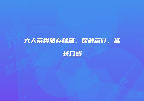 六大茶类储存秘籍：保鲜茶叶，延长口感