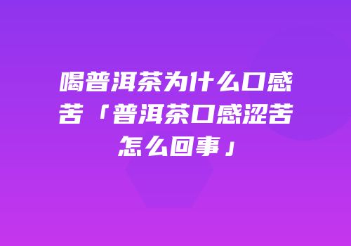 喝普洱茶为什么口感苦「普洱茶口感涩苦怎么回事」