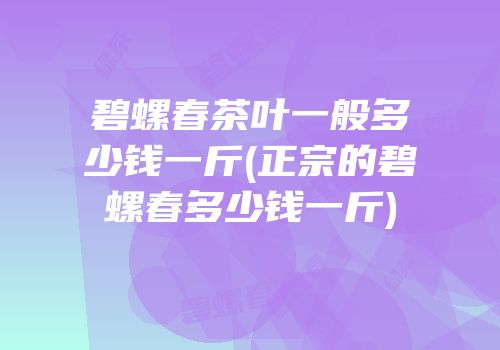 碧螺春茶叶一般多少钱一斤(正宗的碧螺春多少钱一斤)