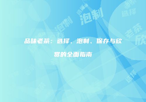 品味老茶：选择、泡制、保存与欣赏的全面指南