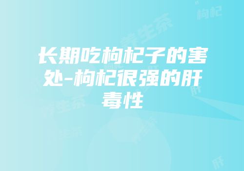 长期吃枸杞子的害处-枸杞很强的肝毒性