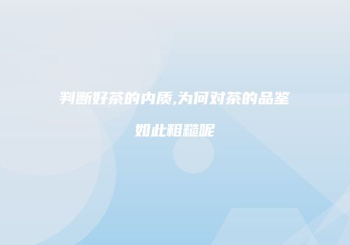 判断好茶的内质,为何对茶的品鉴如此粗糙呢