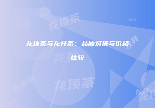 龙顶茶与龙井茶：品质对决与价格比较
