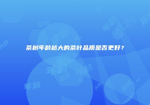 茶树年龄越大的茶叶品质是否更好？