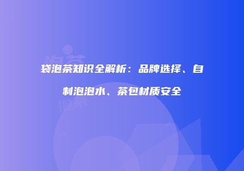 袋泡茶知识全解析：品牌选择、自制泡泡水、茶包材质安全