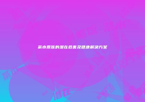 茶水煮饭的潜在危害及健康解决方案