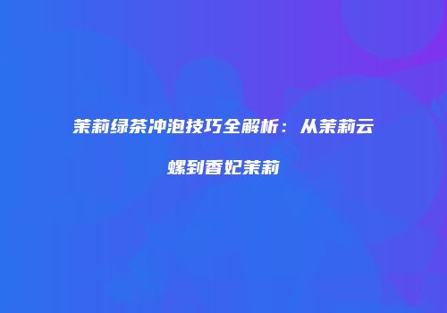 茉莉绿茶冲泡技巧全解析：从茉莉云螺到香妃茉莉
