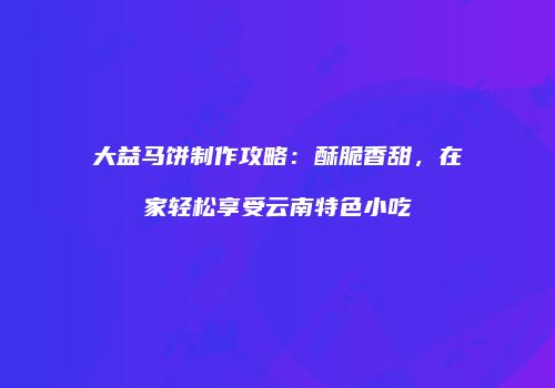 大益马饼制作攻略：酥脆香甜，在家轻松享受云南特色小吃