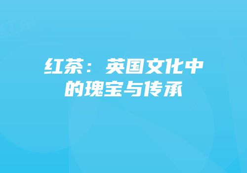 红茶：英国文化中的瑰宝与传承