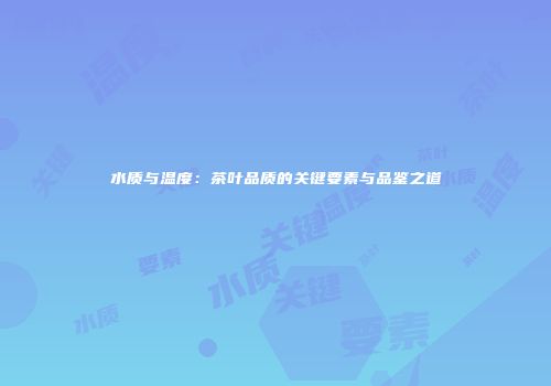 水质与温度：茶叶品质的关键要素与品鉴之道
