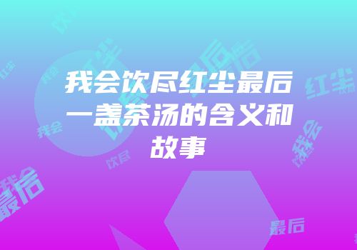 我会饮尽红尘最后一盏茶汤的含义和故事