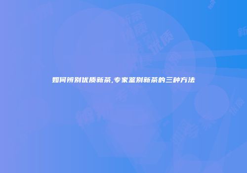 如何辨别优质新茶,专家鉴别新茶的三种方法
