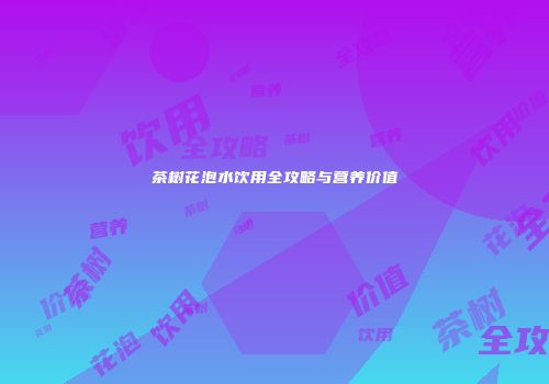 茶树花泡水饮用全攻略与营养价值