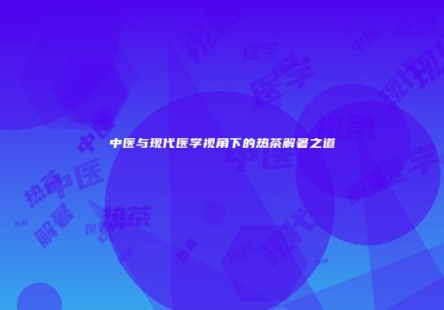 中医与现代医学视角下的热茶解暑之道