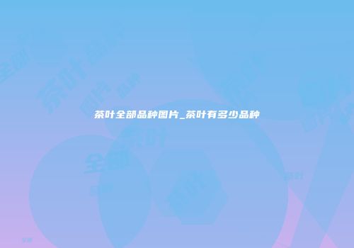 茶叶全部品种图片_茶叶有多少品种