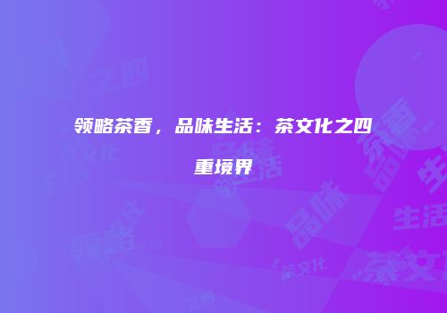 领略茶香，品味生活：茶文化之四重境界